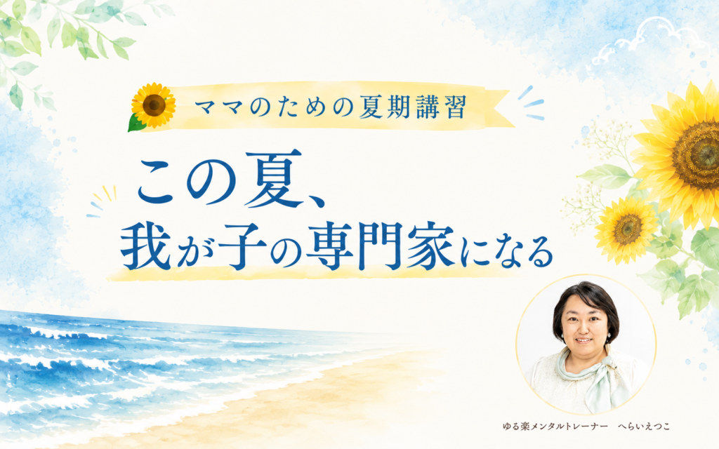 ママのための夏期講習
この夏、
我が子の専門家になる